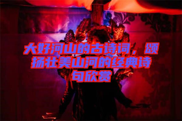 大好河山的古詩詞，頌揚(yáng)壯美山河的經(jīng)典詩句欣賞