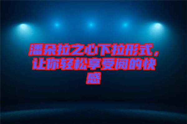 潘朵拉之心下拉形式，讓你輕松享受閱的快感