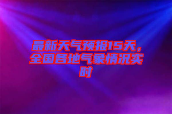 最新天氣預報15天，全國各地氣象情況實時