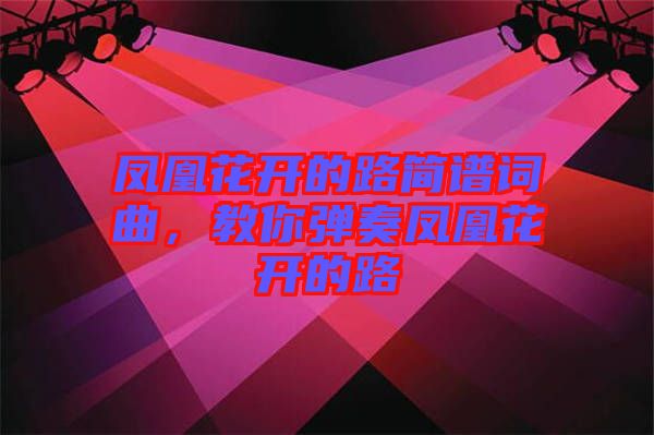 鳳凰花開(kāi)的路簡(jiǎn)譜詞曲，教你彈奏鳳凰花開(kāi)的路