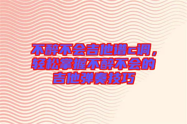 不醉不會(huì)吉他譜c調(diào)，輕松掌握不醉不會(huì)的吉他彈奏技巧