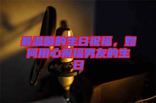 最溫馨的生日祝福，如何用心祝福男友的生日