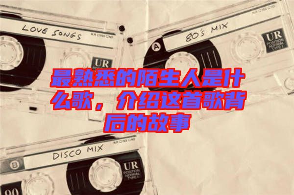 最熟悉的陌生人是什么歌，介紹這首歌背后的故事