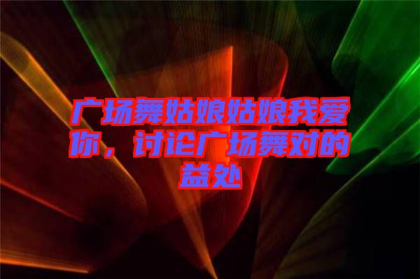 廣場(chǎng)舞姑娘姑娘我愛你，討論廣場(chǎng)舞對(duì)的益處