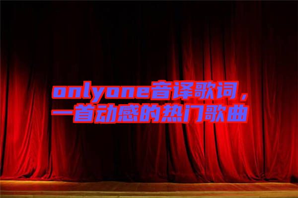 onlyone音譯歌詞，一首動(dòng)感的熱門歌曲