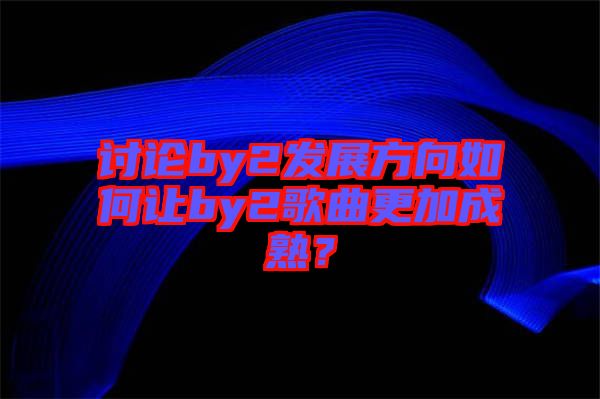 討論by2發(fā)展方向如何讓by2歌曲更加成熟？