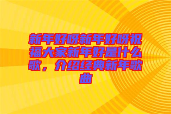 新年好呀新年好呀祝福大家新年好是什么歌，介紹經(jīng)典新年歌曲