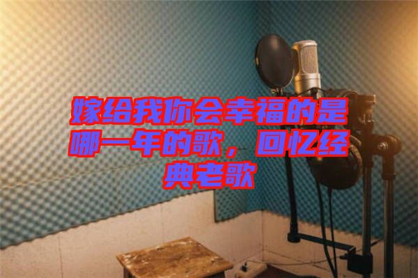 嫁給我你會幸福的是哪一年的歌，回憶經(jīng)典老歌