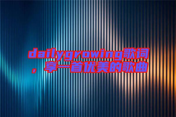dailygrowing歌詞，享一首優(yōu)美的歌曲