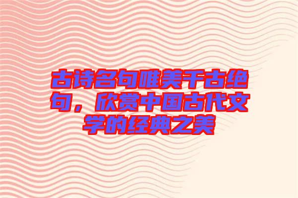 古詩(shī)名句唯美千古絕句，欣賞中國(guó)古代文學(xué)的經(jīng)典之美