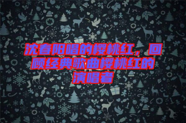 沈春陽唱的櫻桃紅，回顧經(jīng)典歌曲櫻桃紅的演唱者