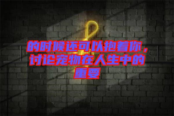 的時候還可以抱著你，討論寵物在人生中的重要