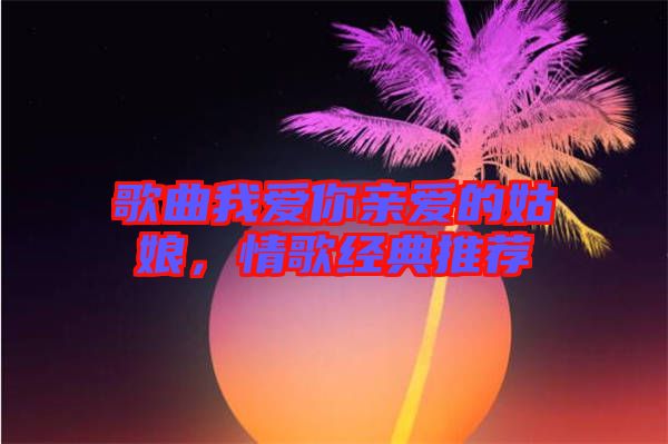 歌曲我愛(ài)你親愛(ài)的姑娘，情歌經(jīng)典推薦