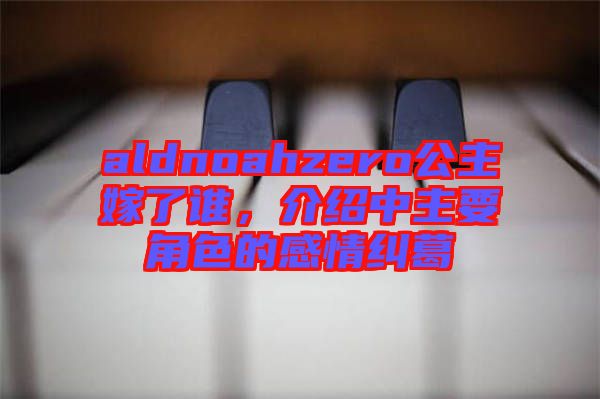 aldnoahzero公主嫁了誰，介紹中主要角色的感情糾葛