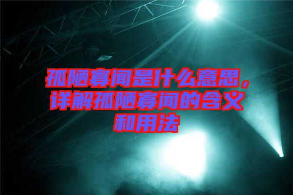 孤陋寡聞是什么意思，詳解孤陋寡聞的含義和用法