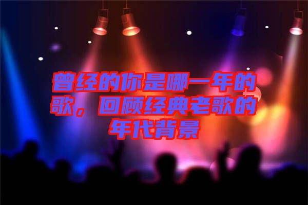 曾經(jīng)的你是哪一年的歌，回顧經(jīng)典老歌的年代背景