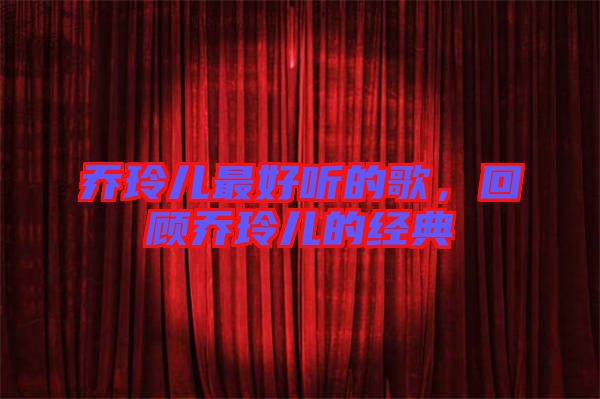 喬玲兒最好聽的歌，回顧喬玲兒的經(jīng)典