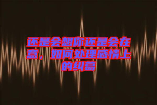 還是會想你還是會在意，如何處理感情上的糾葛