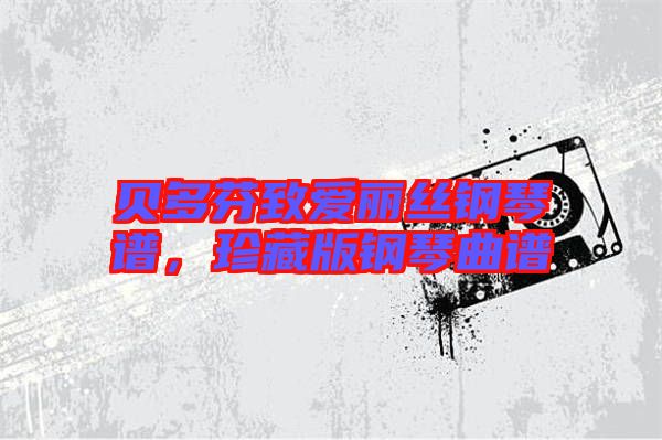 貝多芬致愛(ài)麗絲鋼琴譜，珍藏版鋼琴曲譜