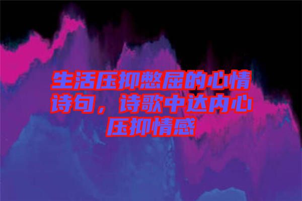 生活壓抑憋屈的心情詩句，詩歌中達(dá)內(nèi)心壓抑情感