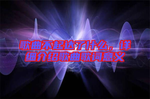 歌曲不起達了什么，詳細介紹歌曲歌詞意義