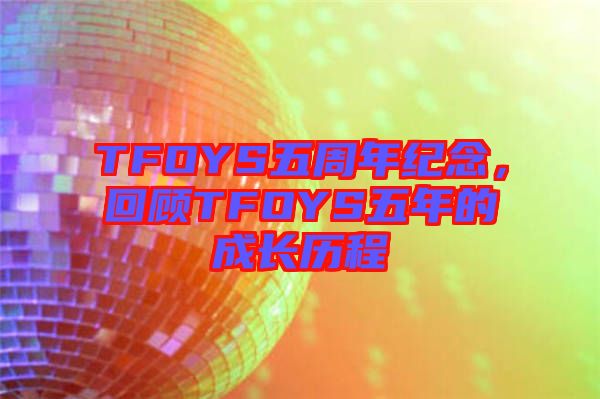 TFOYS五周年紀(jì)念，回顧TFOYS五年的成長(zhǎng)歷程