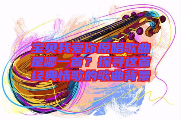 寶貝我愛你原唱歌曲是哪一首？探尋這首經(jīng)典情歌的歌曲背景