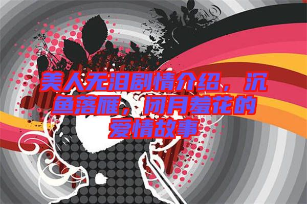 美人無淚劇情介紹，沉魚落雁，閉月羞花的愛情故事