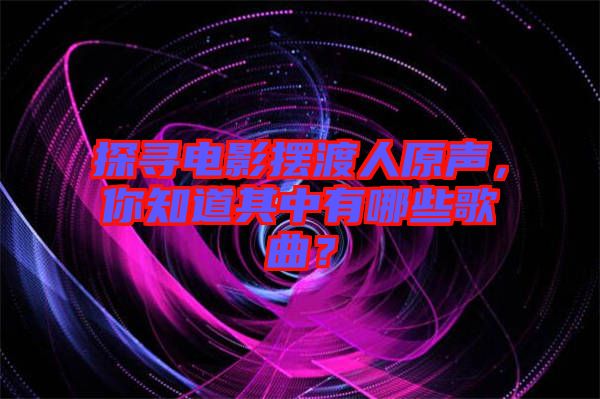 探尋電影擺渡人原聲，你知道其中有哪些歌曲？