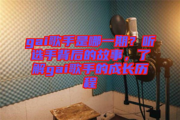 gai歌手是哪一期？聽選手背后的故事，了解gai歌手的成長歷程