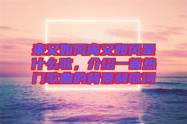 來(lái)又如風(fēng)離又如風(fēng)是什么歌，介紹一首熱門(mén)歌曲的背景和歌詞