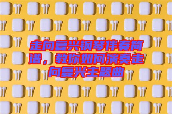 走向復(fù)興鋼琴伴奏簡譜，教你如何演奏走向復(fù)興主題曲