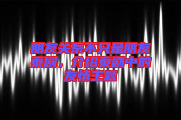 朋友關(guān)系不只是朋友泰劇，介紹泰劇中的友情主題