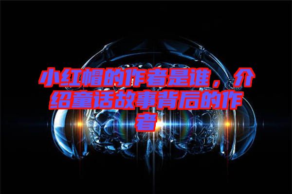 小紅帽的作者是誰，介紹童話故事背后的作者