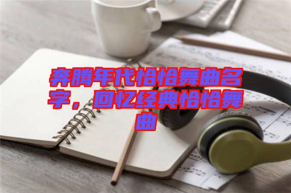 奔騰年代恰恰舞曲名字，回憶經(jīng)典恰恰舞曲