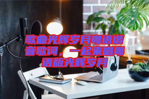 歌曲光輝歲月粵語諧音歌詞，一起來唱粵語版光輝歲月