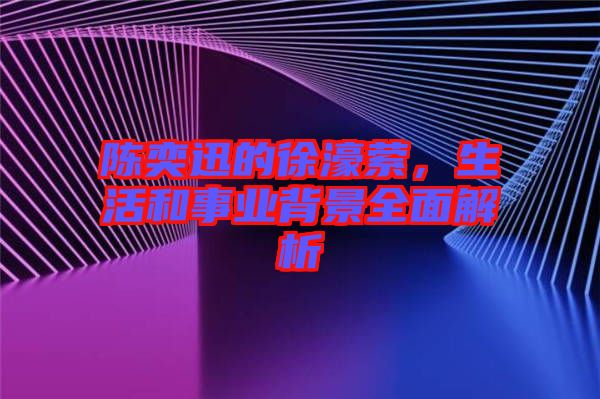 陳奕迅的徐濠縈，生活和事業(yè)背景全面解析