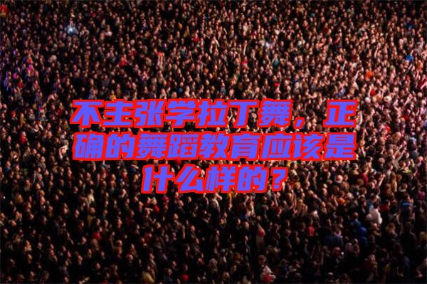 不主張學(xué)拉丁舞，正確的舞蹈教育應(yīng)該是什么樣的？