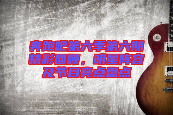 奔跑吧第六季第六期精彩回顧，明星陣容及節(jié)目亮點(diǎn)盤點(diǎn)