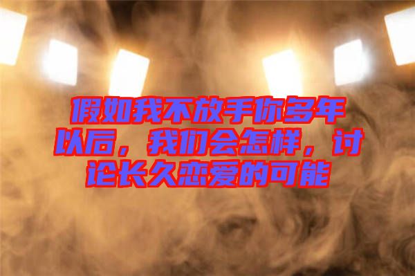 假如我不放手你多年以后，我們會怎樣，討論長久戀愛的可能