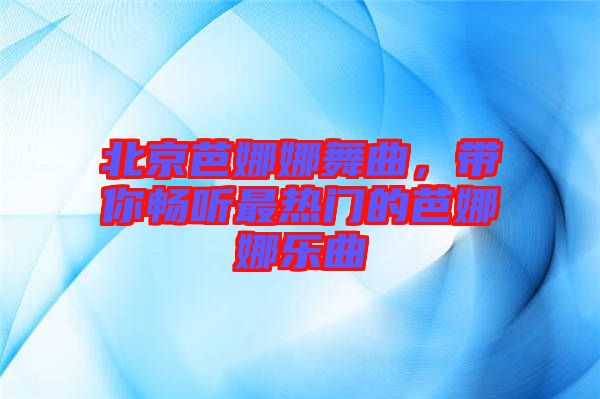 北京芭娜娜舞曲，帶你暢聽(tīng)最熱門(mén)的芭娜娜樂(lè)曲