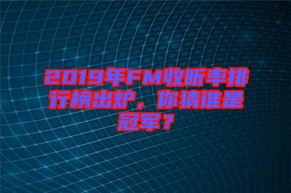 2019年FM收聽率排行榜出爐，你猜誰是冠軍？