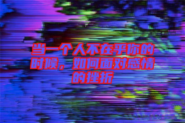 當(dāng)一個(gè)人不在乎你的時(shí)候，如何面對(duì)感情的挫折