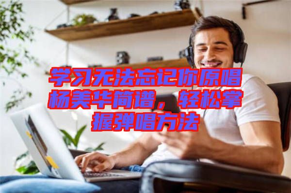 學(xué)習(xí)無法忘記你原唱楊美華簡譜，輕松掌握彈唱方法