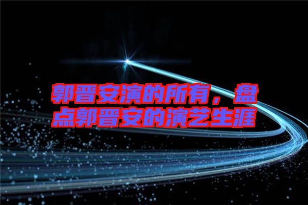 郭晉安演的所有，盤點(diǎn)郭晉安的演藝生涯