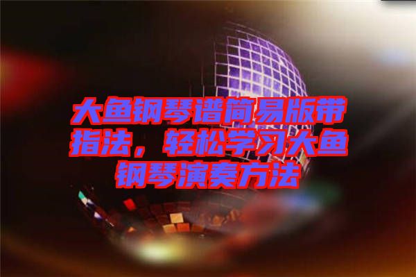 大魚鋼琴譜簡易版帶指法，輕松學(xué)習(xí)大魚鋼琴演奏方法