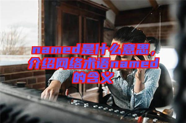 named是什么意思，介紹網(wǎng)絡(luò)術(shù)語named的含義