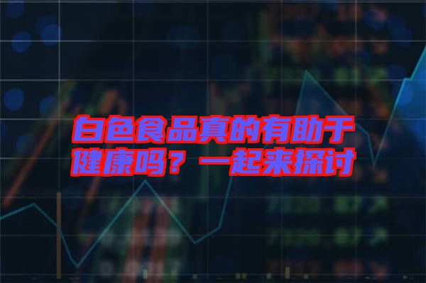 白色食品真的有助于健康嗎？一起來探討