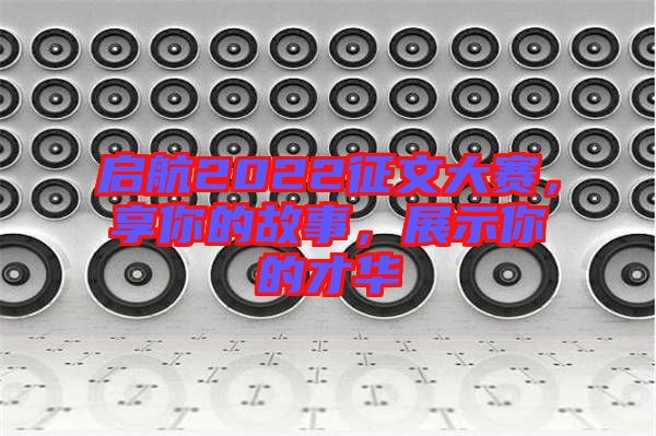 啟航2022征文大賽，享你的故事，展示你的才華