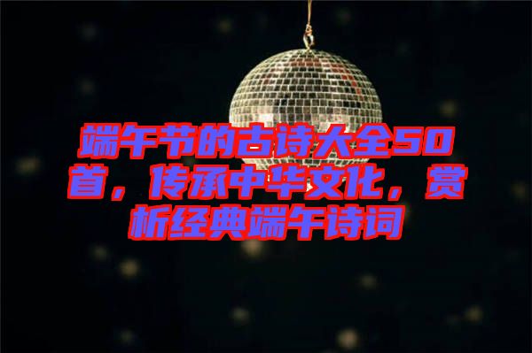 端午節(jié)的古詩大全50首，傳承中華文化，賞析經(jīng)典端午詩詞